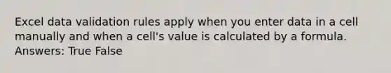 Excel data validation rules apply when you enter data in a cell manually and when a cell's value is calculated by a formula. Answers: True False