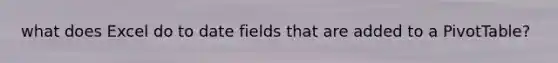 what does Excel do to date fields that are added to a PivotTable?