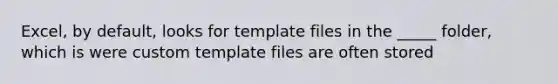 Excel, by default, looks for template files in the _____ folder, which is were custom template files are often stored