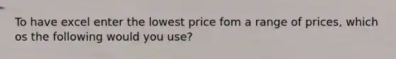 To have excel enter the lowest price fom a range of prices, which os the following would you use?