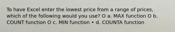 To have Excel enter the lowest price from a range of prices, which of the following would you use? O a. MAX function O b. COUNT function O c. MIN function • d. COUNTA function