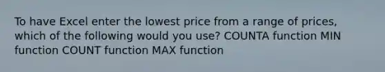 To have Excel enter the lowest price from a range of prices, which of the following would you use? COUNTA function MIN function COUNT function MAX function