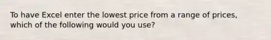 To have Excel enter the lowest price from a range of prices, which of the following would you use?