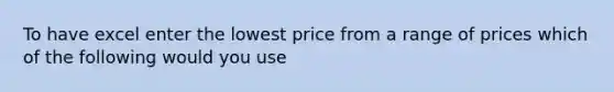 To have excel enter the lowest price from a range of prices which of the following would you use