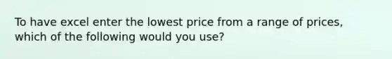 To have excel enter the lowest price from a range of prices, which of the following would you use?