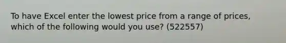 To have Excel enter the lowest price from a range of prices, which of the following would you use? (522557)