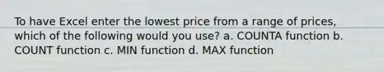 To have Excel enter the lowest price from a range of prices, which of the following would you use? a. COUNTA function b. COUNT function c. MIN function d. MAX function