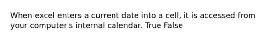 When excel enters a current date into a cell, it is accessed from your computer's internal calendar. True False