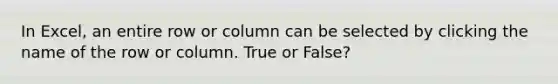 In Excel, an entire row or column can be selected by clicking the name of the row or column. True or False?