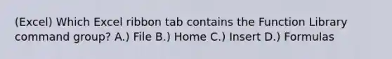 (Excel) Which Excel ribbon tab contains the Function Library command group? A.) File B.) Home C.) Insert D.) Formulas