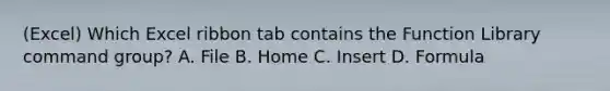 (Excel) Which Excel ribbon tab contains the Function Library command group? A. File B. Home C. Insert D. Formula