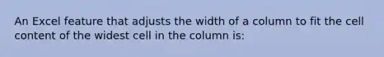 An Excel feature that adjusts the width of a column to fit the cell content of the widest cell in the column is: