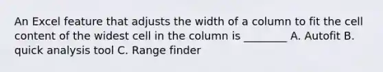 An Excel feature that adjusts the width of a column to fit the cell content of the widest cell in the column is ________ A. Autofit B. quick analysis tool C. Range finder