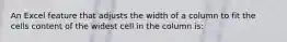 An Excel feature that adjusts the width of a column to fit the cells content of the widest cell in the column is: