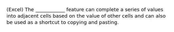 (Excel) The ____________ feature can complete a series of values into adjacent cells based on the value of other cells and can also be used as a shortcut to copying and pasting.