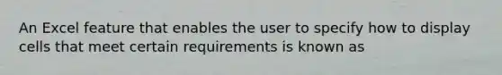 An Excel feature that enables the user to specify how to display cells that meet certain requirements is known as