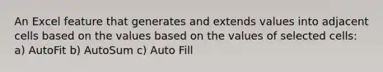 An Excel feature that generates and extends values into adjacent cells based on the values based on the values of selected cells: a) AutoFit b) AutoSum c) Auto Fill