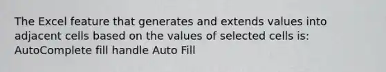 The Excel feature that generates and extends values into adjacent cells based on the values of selected cells is: AutoComplete fill handle Auto Fill