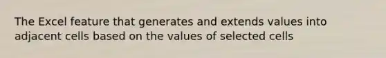 The Excel feature that generates and extends values into adjacent cells based on the values of selected cells