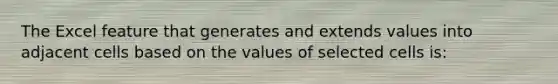 The Excel feature that generates and extends values into adjacent cells based on the values of selected cells is: