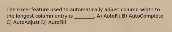 The Excel feature used to automatically adjust column width to the longest column entry is ________. A) AutoFit B) AutoComplete C) AutoAdjust D) AutoFill