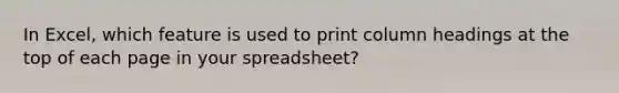 In Excel, which feature is used to print column headings at the top of each page in your spreadsheet?