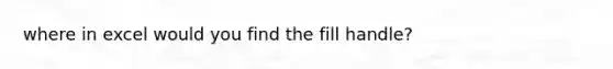 where in excel would you find the fill handle?