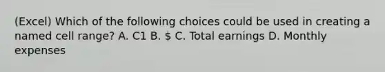 (Excel) Which of the following choices could be used in creating a named cell range? A. C1 B.  C. Total earnings D. Monthly expenses