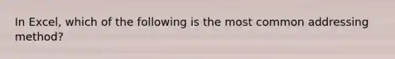 In Excel, which of the following is the most common addressing method?