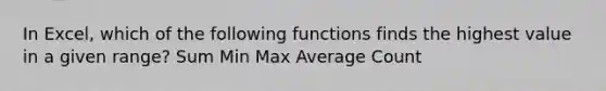 In Excel, which of the following functions finds the highest value in a given range? Sum Min Max Average Count