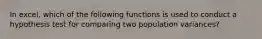 In excel, which of the following functions is used to conduct a hypothesis test for comparing two population variances?