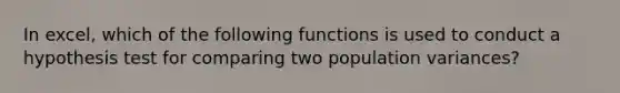 In excel, which of the following functions is used to conduct a hypothesis test for comparing two population variances?