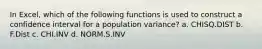 In Excel, which of the following functions is used to construct a confidence interval for a population variance? a. CHISQ.DIST b. F.Dist c. CHI.INV d. NORM.S.INV