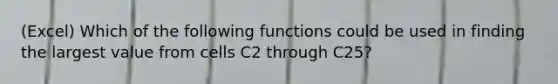 (Excel) Which of the following functions could be used in finding the largest value from cells C2 through C25?