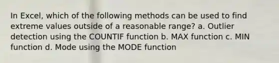 In Excel, which of the following methods can be used to find extreme values outside of a reasonable range? a. Outlier detection using the COUNTIF function b. MAX function c. MIN function d. Mode using the MODE function