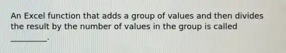 An Excel function that adds a group of values and then divides the result by the number of values in the group is called _________.