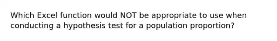 Which Excel function would NOT be appropriate to use when conducting a hypothesis test for a population proportion?