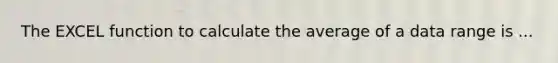 The EXCEL function to calculate the average of a data range is ...