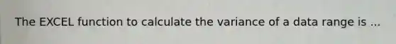 The EXCEL function to calculate the variance of a data range is ...