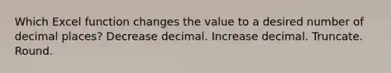 Which Excel function changes the value to a desired number of decimal places? Decrease decimal. Increase decimal. Truncate. Round.