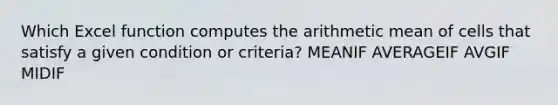 Which Excel function computes the arithmetic mean of cells that satisfy a given condition or criteria? MEANIF AVERAGEIF AVGIF MIDIF