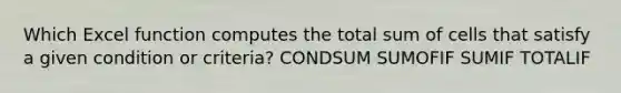 Which Excel function computes the total sum of cells that satisfy a given condition or criteria? CONDSUM SUMOFIF SUMIF TOTALIF