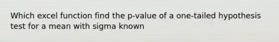 Which excel function find the p-value of a one-tailed hypothesis test for a mean with sigma known