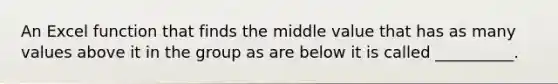 An Excel function that finds the middle value that has as many values above it in the group as are below it is called __________.