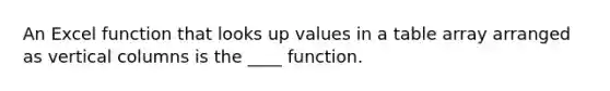 An Excel function that looks up values in a table array arranged as vertical columns is the ____ function.