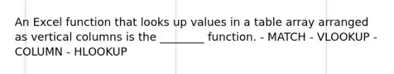 An Excel function that looks up values in a table array arranged as vertical columns is the ________ function. - MATCH - VLOOKUP - COLUMN - HLOOKUP