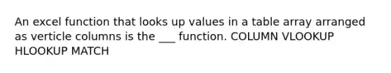 An excel function that looks up values in a table array arranged as verticle columns is the ___ function. COLUMN VLOOKUP HLOOKUP MATCH