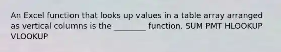 An Excel function that looks up values in a table array arranged as vertical columns is the ________ function. SUM PMT HLOOKUP VLOOKUP