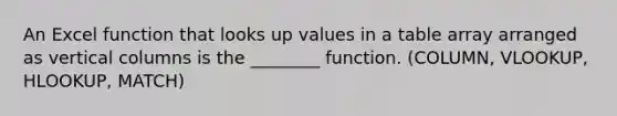 An Excel function that looks up values in a table array arranged as vertical columns is the ________ function. (COLUMN, VLOOKUP, HLOOKUP, MATCH)