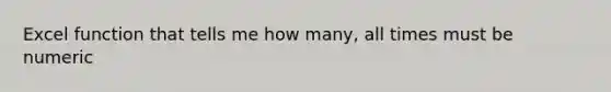 Excel function that tells me how many, all times must be numeric